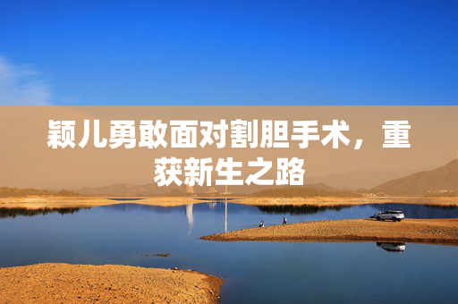 颖儿勇敢面对割胆手术，重获新生之路
