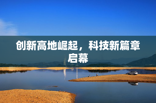 创新高地崛起，科技新篇章启幕