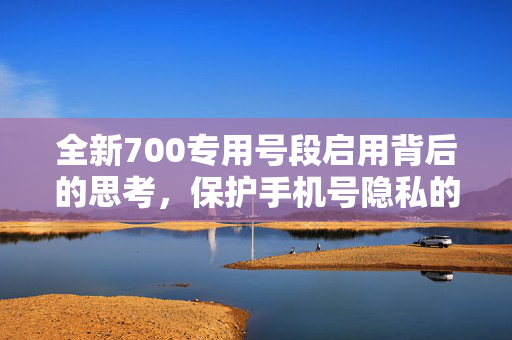全新700专用号段启用背后的思考，保护手机号隐私的重要性