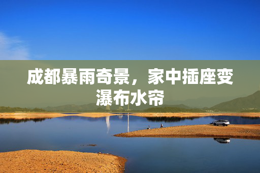 成都暴雨奇景，家中插座变瀑布水帘