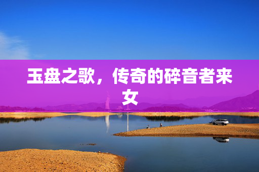 玉盘之歌，传奇的碎音者来女