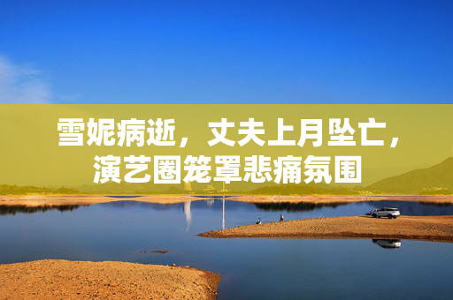 雪妮病逝，丈夫上月坠亡，演艺圈笼罩悲痛氛围