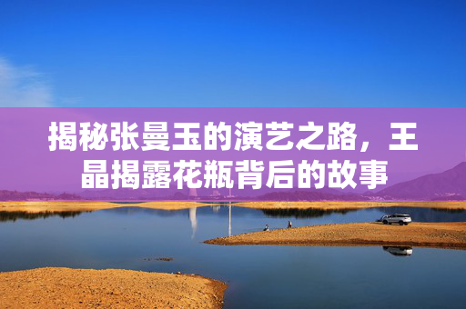 揭秘张曼玉的演艺之路，王晶揭露花瓶背后的故事