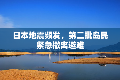 日本地震频发，第二批岛民紧急撤离避难