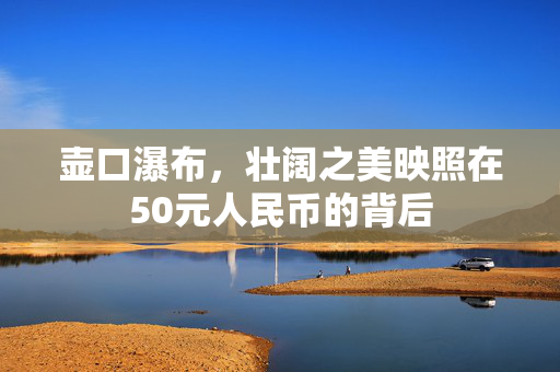 壶口瀑布，壮阔之美映照在50元人民币的背后