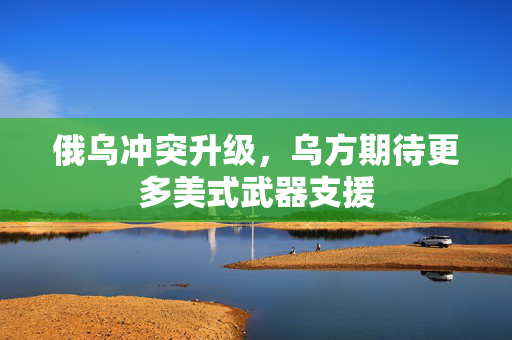 俄乌冲突升级，乌方期待更多美式武器支援