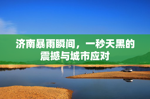 济南暴雨瞬间，一秒天黑的震撼与城市应对