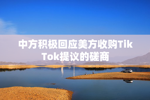 中方积极回应美方收购TikTok提议的磋商