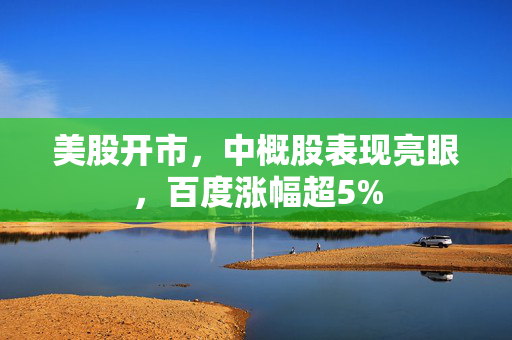 美股开市，中概股表现亮眼，百度涨幅超5%