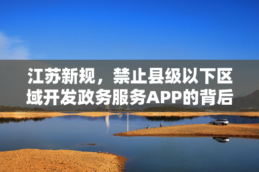 江苏新规，禁止县级以下区域开发政务服务APP的背后思考