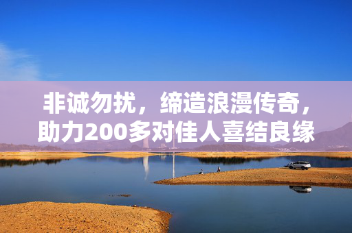 非诚勿扰，缔造浪漫传奇，助力200多对佳人喜结良缘