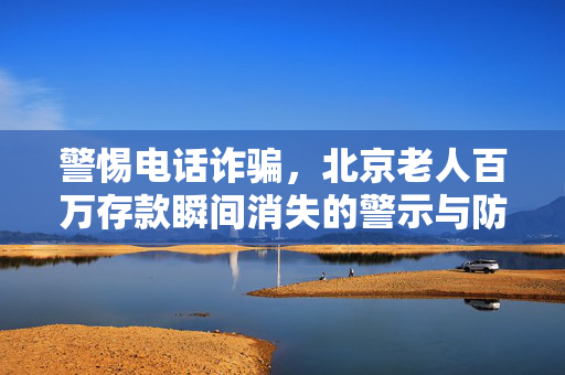 警惕电话诈骗，北京老人百万存款瞬间消失的警示与防范措施