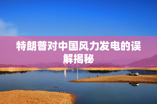 特朗普对中国风力发电的误解揭秘