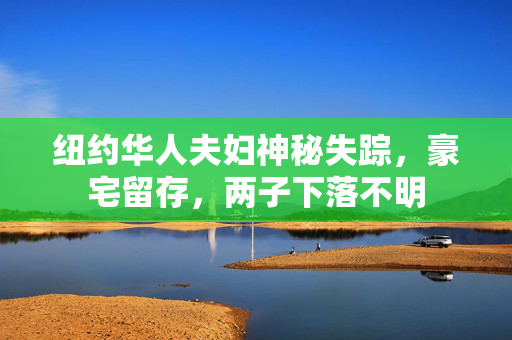 纽约华人夫妇神秘失踪，豪宅留存，两子下落不明