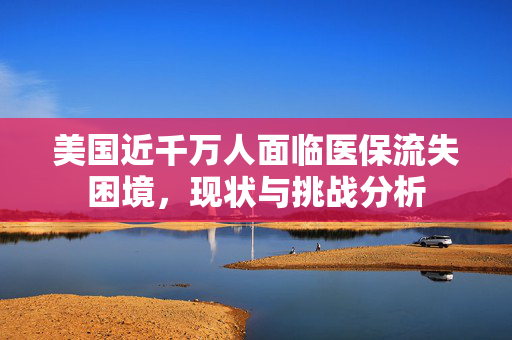 美国近千万人面临医保流失困境，现状与挑战分析
