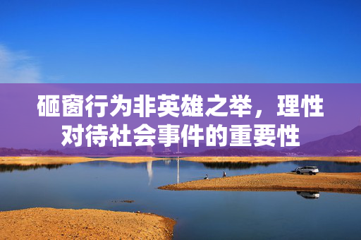 砸窗行为非英雄之举，理性对待社会事件的重要性