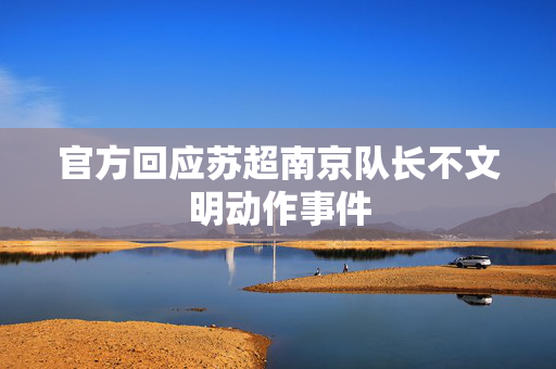 官方回应苏超南京队长不文明动作事件
