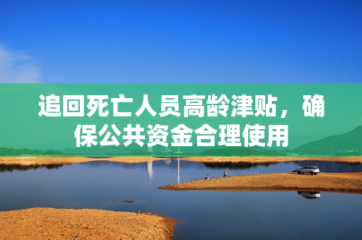 追回死亡人员高龄津贴，确保公共资金合理使用