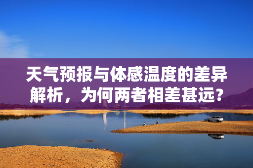 天气预报与体感温度的差异解析，为何两者相差甚远？