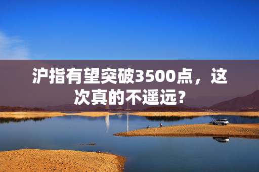 沪指有望突破3500点，这次真的不遥远？