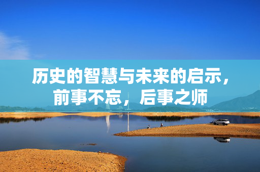 历史的智慧与未来的启示，前事不忘，后事之师