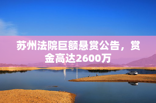 苏州法院巨额悬赏公告，赏金高达2600万