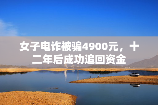 女子电诈被骗4900元，十二年后成功追回资金