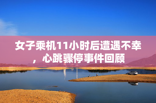女子乘机11小时后遭遇不幸，心跳骤停事件回顾