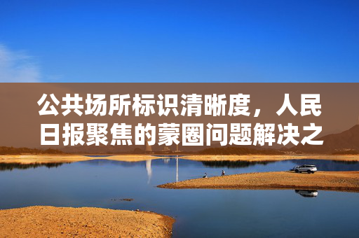 公共场所标识清晰度，人民日报聚焦的蒙圈问题解决之道