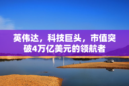 英伟达，科技巨头，市值突破4万亿美元的领航者