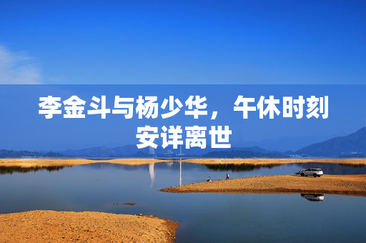 李金斗与杨少华，午休时刻安详离世