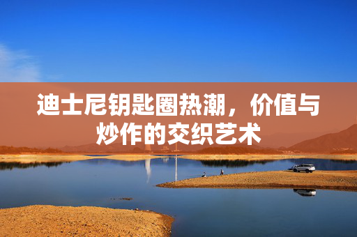 迪士尼钥匙圈热潮，价值与炒作的交织艺术