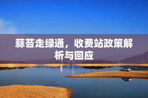 蒜苔走绿通，收费站政策解析与回应