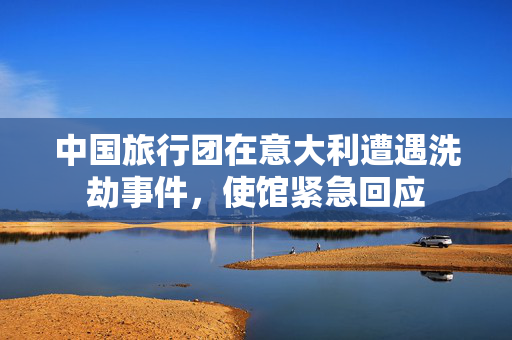 中国旅行团在意大利遭遇洗劫事件，使馆紧急回应