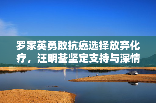 罗家英勇敢抗癌选择放弃化疗，汪明荃坚定支持与深情回应的温暖故事