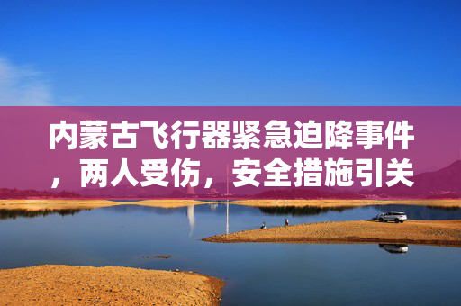 内蒙古飞行器紧急迫降事件，两人受伤，安全措施引关注