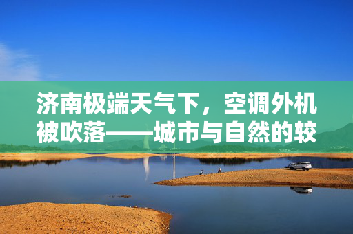 济南极端天气下，空调外机被吹落——城市与自然的较量