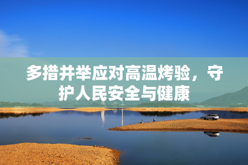 多措并举应对高温烤验，守护人民安全与健康