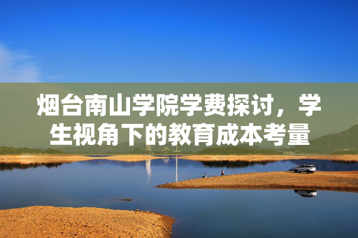 烟台南山学院学费探讨，学生视角下的教育成本考量