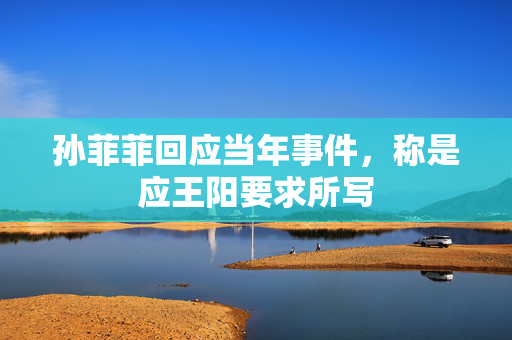 孙菲菲回应当年事件，称是应王阳要求所写