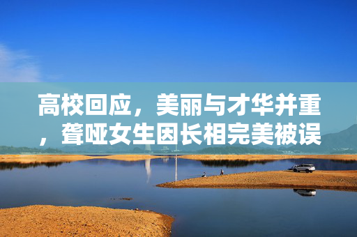 高校回应，美丽与才华并重，聋哑女生因长相完美被误解的真相