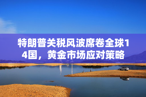 特朗普关税风波席卷全球14国，黄金市场应对策略