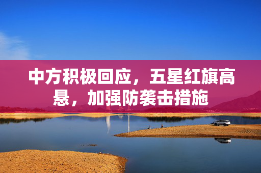 中方积极回应，五星红旗高悬，加强防袭击措施