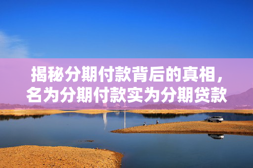 揭秘分期付款背后的真相，名为分期付款实为分期贷款