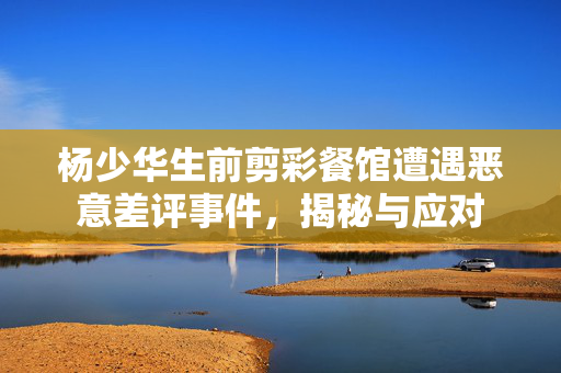 杨少华生前剪彩餐馆遭遇恶意差评事件，揭秘与应对