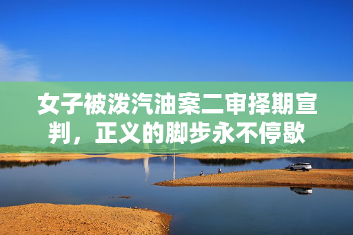 女子被泼汽油案二审择期宣判，正义的脚步永不停歇