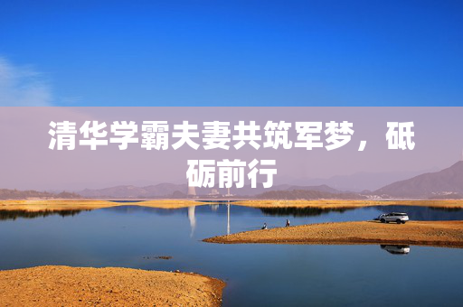 清华学霸夫妻共筑军梦，砥砺前行