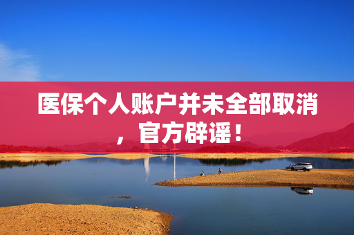 医保个人账户并未全部取消，官方辟谣！
