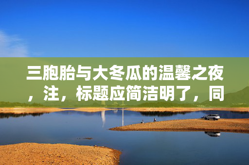 三胞胎与大冬瓜的温馨之夜，注，标题应简洁明了，同时能够概括或暗示文章的主要内容或主题。以上标题旨在体现三胞胎和大冬瓜之间的故事，并带有一定的温馨情感色彩。