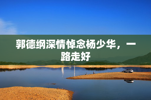 郭德纲深情悼念杨少华，一路走好